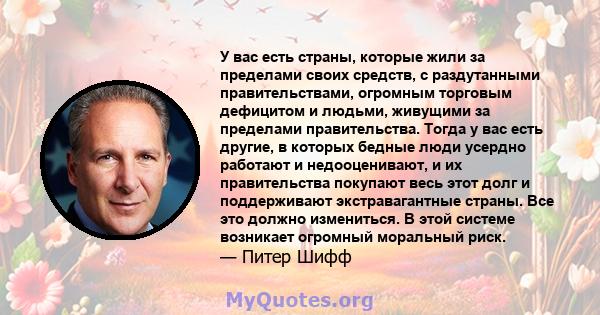 У вас есть страны, которые жили за пределами своих средств, с раздутанными правительствами, огромным торговым дефицитом и людьми, живущими за пределами правительства. Тогда у вас есть другие, в которых бедные люди