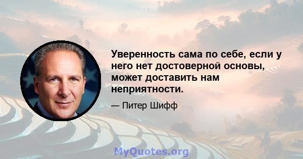 Уверенность сама по себе, если у него нет достоверной основы, может доставить нам неприятности.