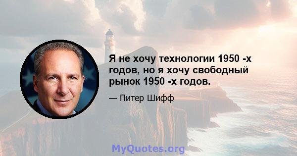 Я не хочу технологии 1950 -х годов, но я хочу свободный рынок 1950 -х годов.