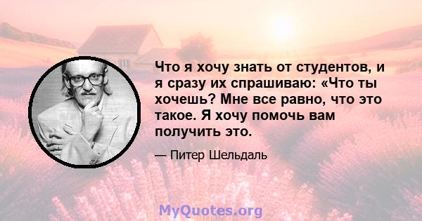 Что я хочу знать от студентов, и я сразу их спрашиваю: «Что ты хочешь? Мне все равно, что это такое. Я хочу помочь вам получить это.