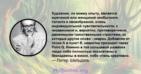 Художник, по моему опыту, является мужчиной или женщиной необычного таланта и своеобразной, очень индивидуальной чувствительности, с независимой и, вероятно, противоречивой, движимыми таинственными страстями, за которые 