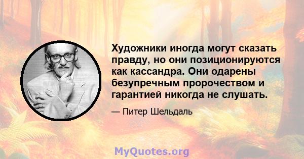 Художники иногда могут сказать правду, но они позиционируются как кассандра. Они одарены безупречным пророчеством и гарантией никогда не слушать.