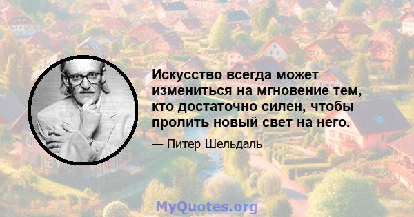 Искусство всегда может измениться на мгновение тем, кто достаточно силен, чтобы пролить новый свет на него.