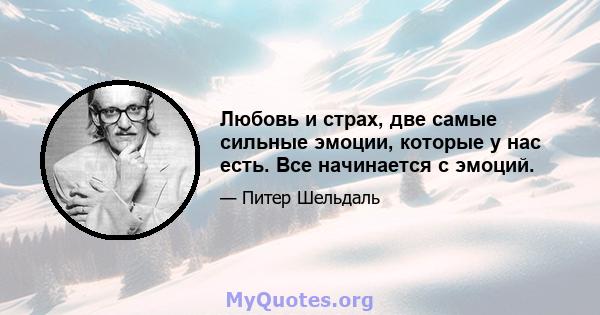 Любовь и страх, две самые сильные эмоции, которые у нас есть. Все начинается с эмоций.