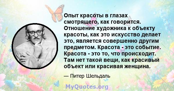 Опыт красоты в глазах смотрящего, как говорится. Отношение художника к объекту красоты, как это искусство делает это, является совершенно другим предметом. Красота - это событие. Красота - это то, что происходит. Там