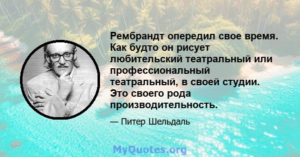 Рембрандт опередил свое время. Как будто он рисует любительский театральный или профессиональный театральный, в своей студии. Это своего рода производительность.