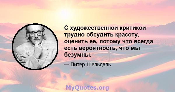 С художественной критикой трудно обсудить красоту, оценить ее, потому что всегда есть вероятность, что мы безумны.