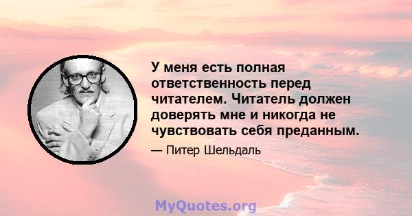 У меня есть полная ответственность перед читателем. Читатель должен доверять мне и никогда не чувствовать себя преданным.