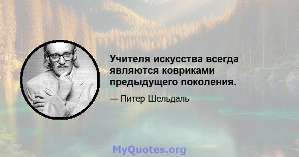 Учителя искусства всегда являются ковриками предыдущего поколения.