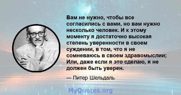 Вам не нужно, чтобы все согласились с вами, но вам нужно несколько человек. И к этому моменту я достаточно высокая степень уверенности в своем суждении, в том, что я не сомневаюсь в своем здравомыслии; Или, даже если я