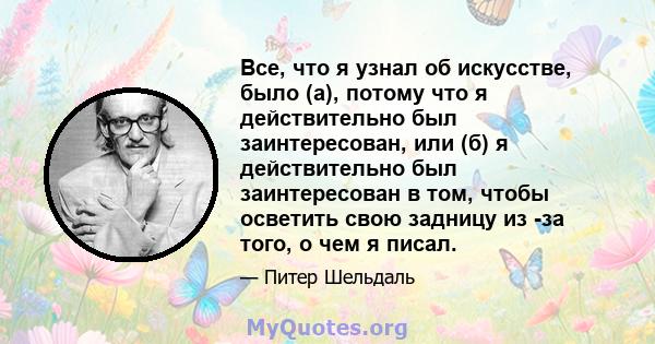 Все, что я узнал об искусстве, было (а), потому что я действительно был заинтересован, или (б) я действительно был заинтересован в том, чтобы осветить свою задницу из -за того, о чем я писал.