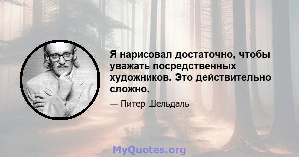 Я нарисовал достаточно, чтобы уважать посредственных художников. Это действительно сложно.