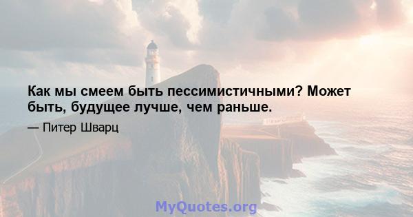 Как мы смеем быть пессимистичными? Может быть, будущее лучше, чем раньше.