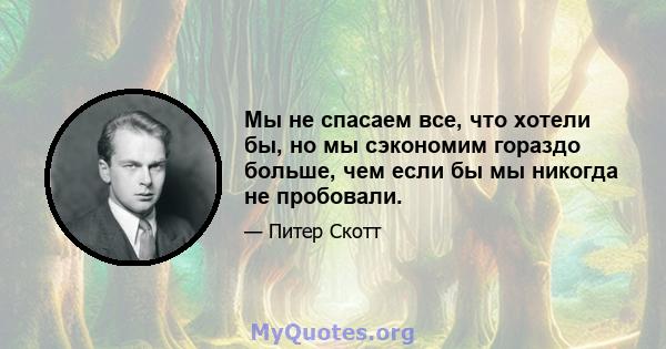 Мы не спасаем все, что хотели бы, но мы сэкономим гораздо больше, чем если бы мы никогда не пробовали.