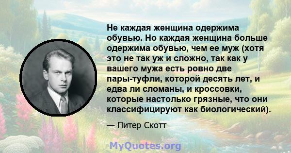 Не каждая женщина одержима обувью. Но каждая женщина больше одержима обувью, чем ее муж (хотя это не так уж и сложно, так как у вашего мужа есть ровно две пары-туфли, которой десять лет, и едва ли сломаны, и кроссовки,