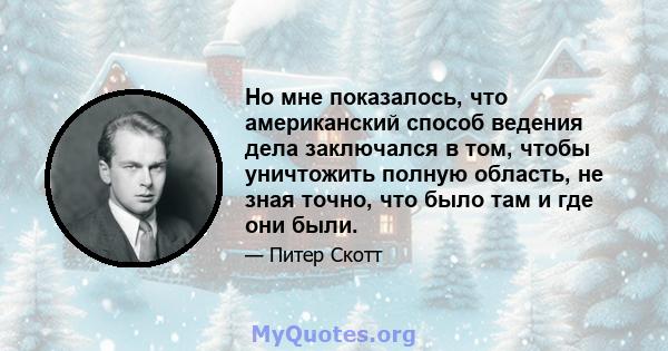 Но мне показалось, что американский способ ведения дела заключался в том, чтобы уничтожить полную область, не зная точно, что было там и где они были.