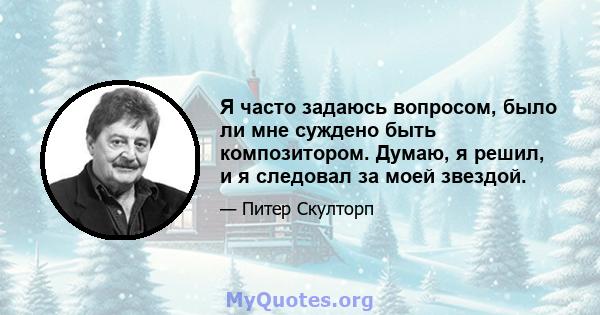 Я часто задаюсь вопросом, было ли мне суждено быть композитором. Думаю, я решил, и я следовал за моей звездой.