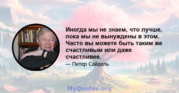 Иногда мы не знаем, что лучше, пока мы не вынуждены в этом. Часто вы можете быть таким же счастливым или даже счастливее.