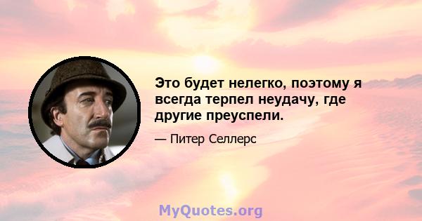 Это будет нелегко, поэтому я всегда терпел неудачу, где другие преуспели.