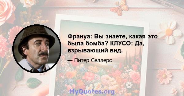 Франуа: Вы знаете, какая это была бомба? КЛУСО: Да, взрывающий вид.