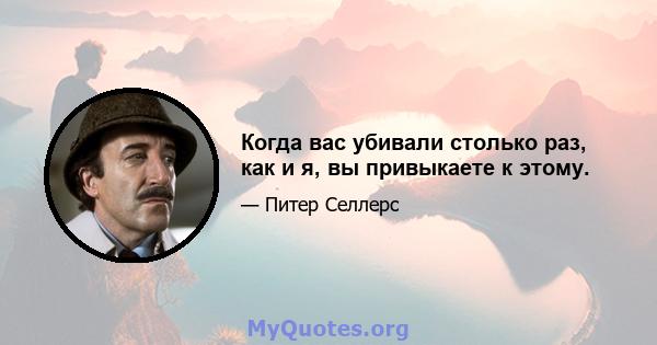 Когда вас убивали столько раз, как и я, вы привыкаете к этому.