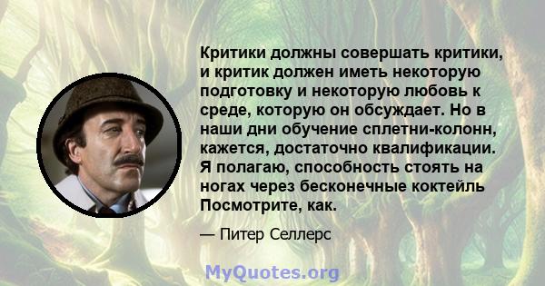 Критики должны совершать критики, и критик должен иметь некоторую подготовку и некоторую любовь к среде, которую он обсуждает. Но в наши дни обучение сплетни-колонн, кажется, достаточно квалификации. Я полагаю,