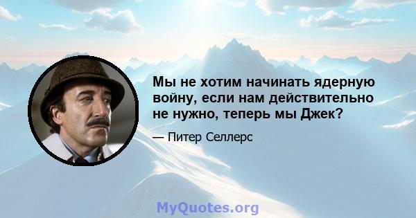 Мы не хотим начинать ядерную войну, если нам действительно не нужно, теперь мы Джек?