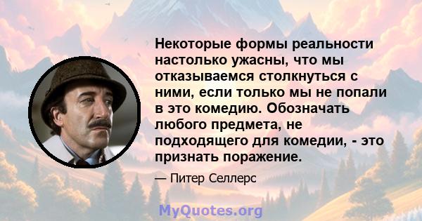 Некоторые формы реальности настолько ужасны, что мы отказываемся столкнуться с ними, если только мы не попали в это комедию. Обозначать любого предмета, не подходящего для комедии, - это признать поражение.