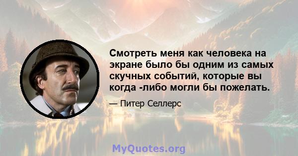 Смотреть меня как человека на экране было бы одним из самых скучных событий, которые вы когда -либо могли бы пожелать.