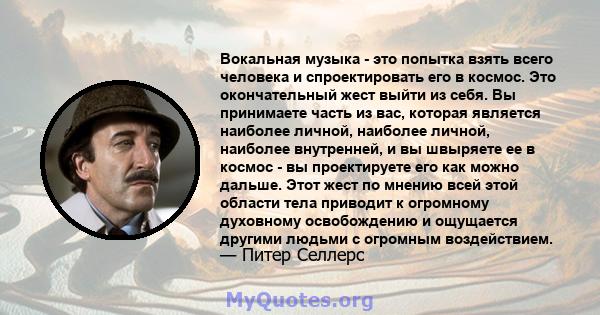 Вокальная музыка - это попытка взять всего человека и спроектировать его в космос. Это окончательный жест выйти из себя. Вы принимаете часть из вас, которая является наиболее личной, наиболее личной, наиболее