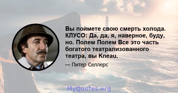 Вы поймете свою смерть холода. КЛУСО: Да, да, я, наверное, буду, но. Полем Полем Все это часть богатого театрализованного театра, вы Kneau.