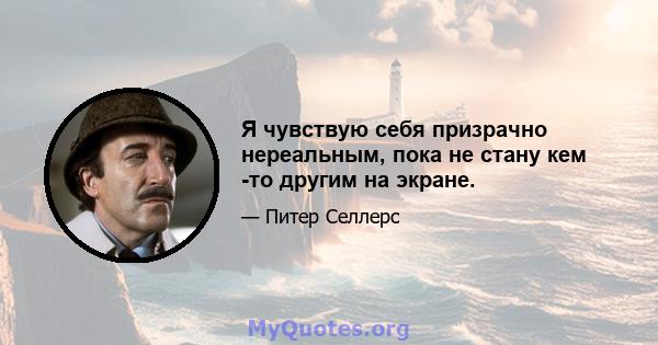 Я чувствую себя призрачно нереальным, пока не стану кем -то другим на экране.