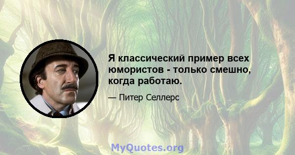 Я классический пример всех юмористов - только смешно, когда работаю.