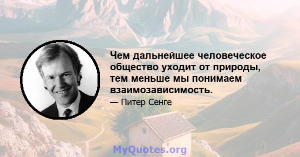 Чем дальнейшее человеческое общество уходит от природы, тем меньше мы понимаем взаимозависимость.