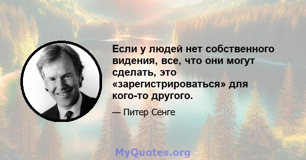 Если у людей нет собственного видения, все, что они могут сделать, это «зарегистрироваться» для кого-то другого.