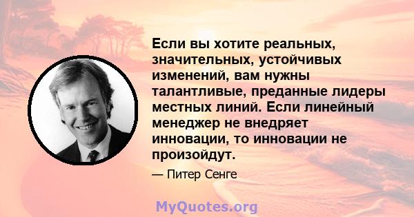 Если вы хотите реальных, значительных, устойчивых изменений, вам нужны талантливые, преданные лидеры местных линий. Если линейный менеджер не внедряет инновации, то инновации не произойдут.