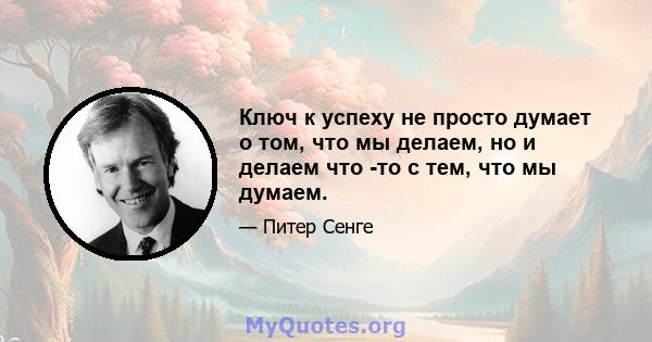 Ключ к успеху не просто думает о том, что мы делаем, но и делаем что -то с тем, что мы думаем.