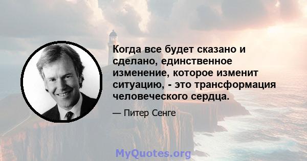 Когда все будет сказано и сделано, единственное изменение, которое изменит ситуацию, - это трансформация человеческого сердца.