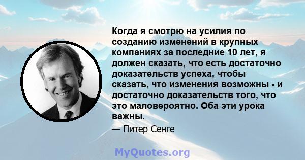 Когда я смотрю на усилия по созданию изменений в крупных компаниях за последние 10 лет, я должен сказать, что есть достаточно доказательств успеха, чтобы сказать, что изменения возможны - и достаточно доказательств