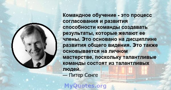 Командное обучение - это процесс согласования и развития способности команды создавать результаты, которые желают ее члены. Это основано на дисциплине развития общего видения. Это также основывается на личном