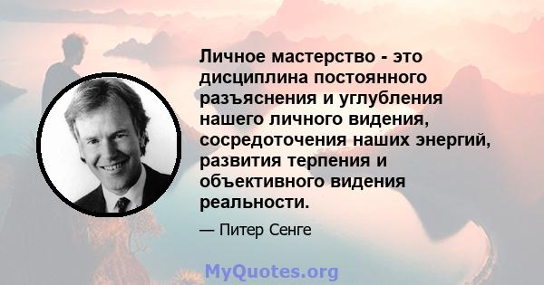 Личное мастерство - это дисциплина постоянного разъяснения и углубления нашего личного видения, сосредоточения наших энергий, развития терпения и объективного видения реальности.