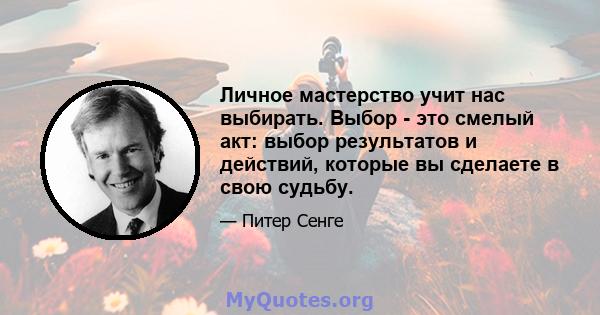 Личное мастерство учит нас выбирать. Выбор - это смелый акт: выбор результатов и действий, которые вы сделаете в свою судьбу.