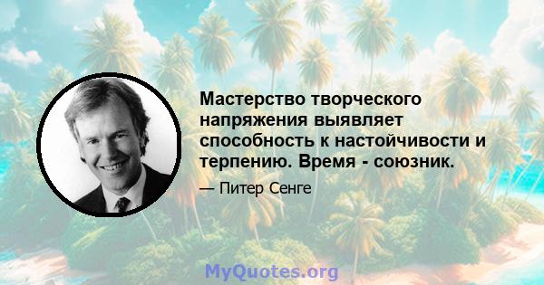 Мастерство творческого напряжения выявляет способность к настойчивости и терпению. Время - союзник.