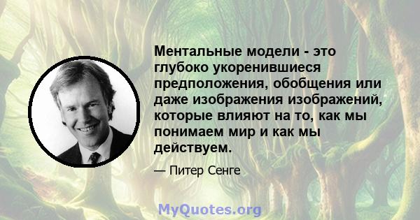 Ментальные модели - это глубоко укоренившиеся предположения, обобщения или даже изображения изображений, которые влияют на то, как мы понимаем мир и как мы действуем.