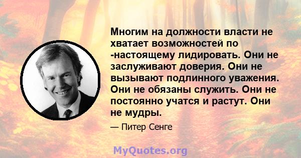 Многим на должности власти не хватает возможностей по -настоящему лидировать. Они не заслуживают доверия. Они не вызывают подлинного уважения. Они не обязаны служить. Они не постоянно учатся и растут. Они не мудры.