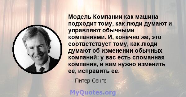 Модель Компании как машина подходит тому, как люди думают и управляют обычными компаниями. И, конечно же, это соответствует тому, как люди думают об изменении обычных компаний: у вас есть сломанная компания, и вам нужно 