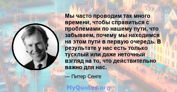 Мы часто проводим так много времени, чтобы справиться с проблемами по нашему пути, что забываем, почему мы находимся на этом пути в первую очередь. В результате у нас есть только тусклый или даже неточный взгляд на то,