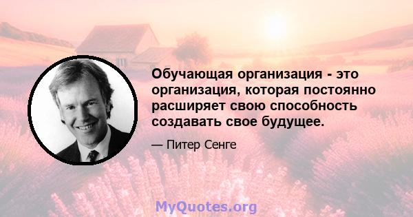 Обучающая организация - это организация, которая постоянно расширяет свою способность создавать свое будущее.