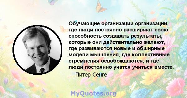 Обучающие организации организации, где люди постоянно расширяют свою способность создавать результаты, которые они действительно желают, где развиваются новые и обширные модели мышления, где коллективные стремления