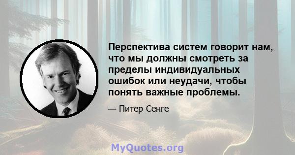 Перспектива систем говорит нам, что мы должны смотреть за пределы индивидуальных ошибок или неудачи, чтобы понять важные проблемы.